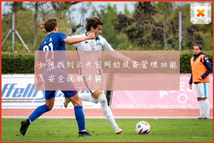 如何找到云开官网的设备管理功能？安全说明详解