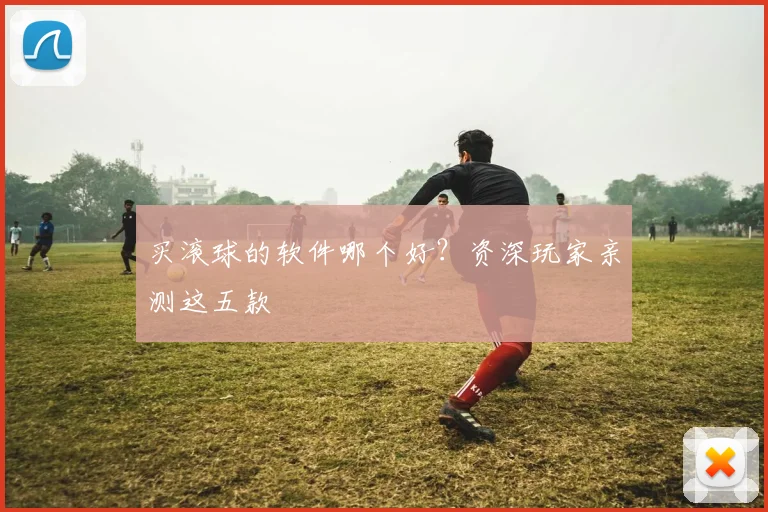买滚球的软件哪个好?资深玩家亲测这五款