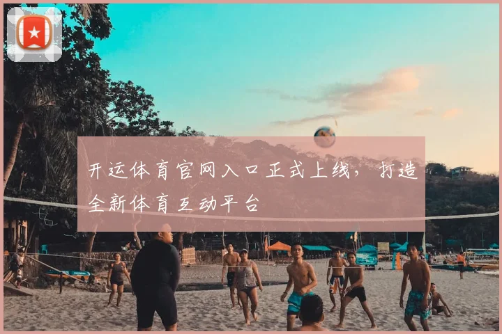 开运体育官网入口正式上线，打造全新体育互动平台