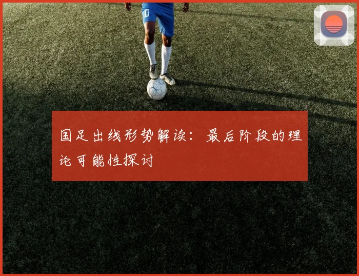 国足出线形势解读：最后阶段的理论可能性探讨