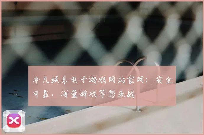 非凡娱乐电子游戏网站官网：安全可靠，海量游戏等您来战