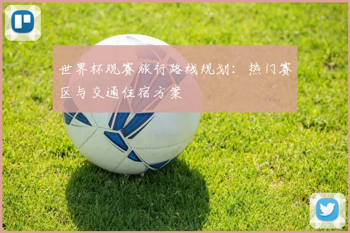 世界杯观赛旅行路线规划：热门赛区与交通住宿方案
