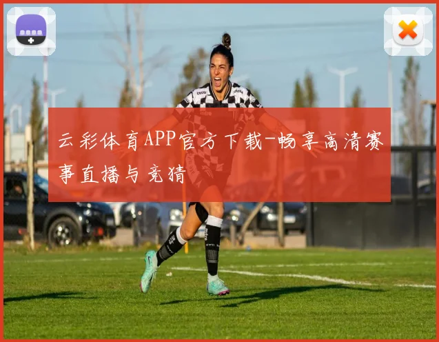 云彩体育APP官方下载-畅享高清赛事直播与竞猜