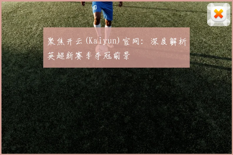 聚焦开云(Kaiyun)官网:深度解析英超新赛季夺冠前景