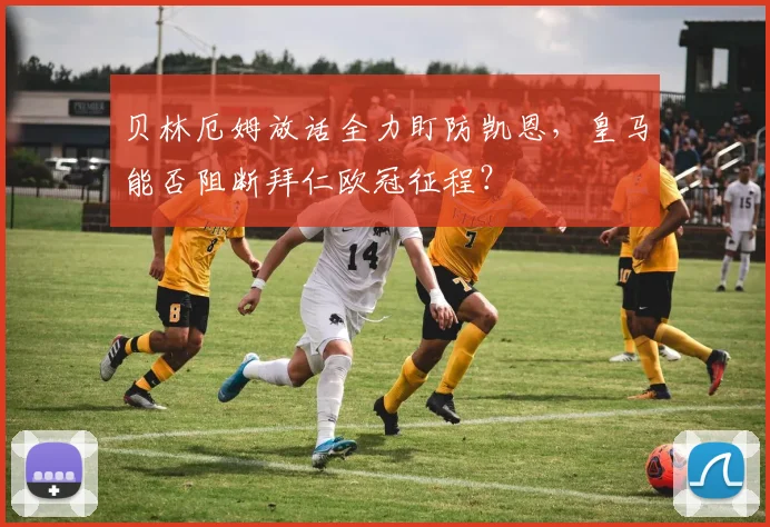 贝林厄姆放话全力盯防凯恩，皇马能否阻断拜仁欧冠征程？