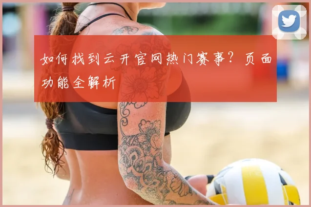 如何找到云开官网热门赛事？页面功能全解析