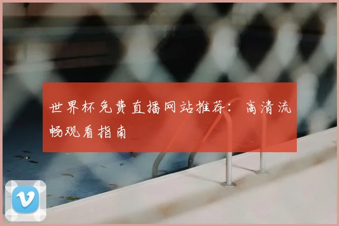 世界杯免费直播网站推荐：高清流畅观看指南