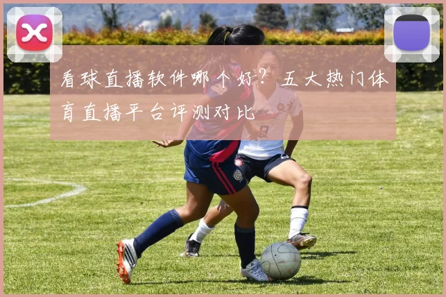 看球直播软件哪个好？五大热门体育直播平台评测对比