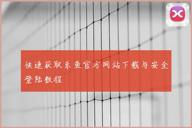 快速获取乐鱼官方网站下载与安全登陆教程