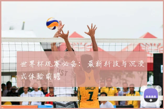 世界杯观赛必备:最新科技与沉浸式体验前瞻
