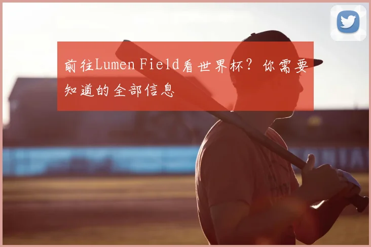 前往Lumen Field看世界杯?你需要知道的全部信息
