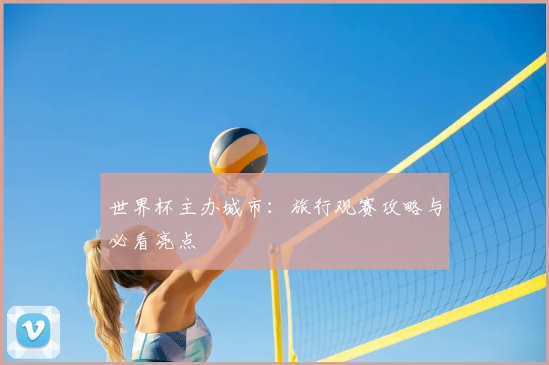 世界杯主办城市:旅行观赛攻略与必看亮点