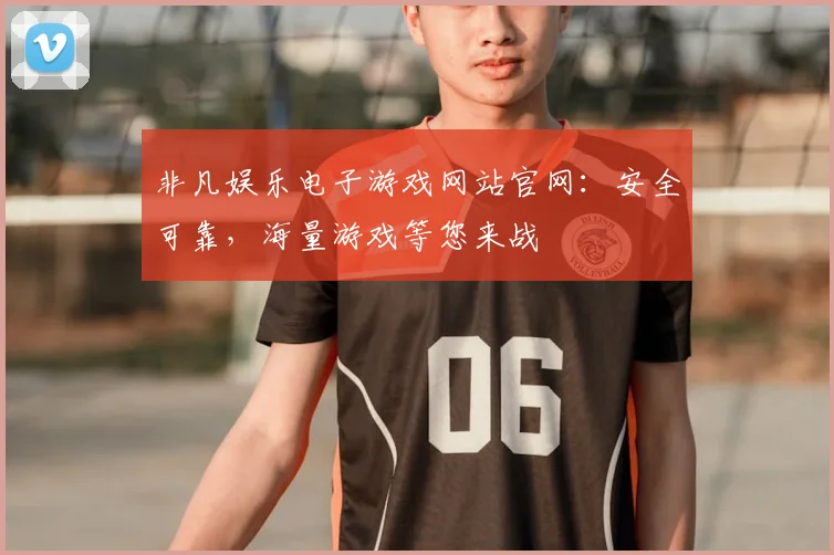 非凡娱乐电子游戏网站官网：安全可靠，海量游戏等您来战