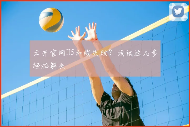云开官网H5加载失败？试试这几步轻松解决