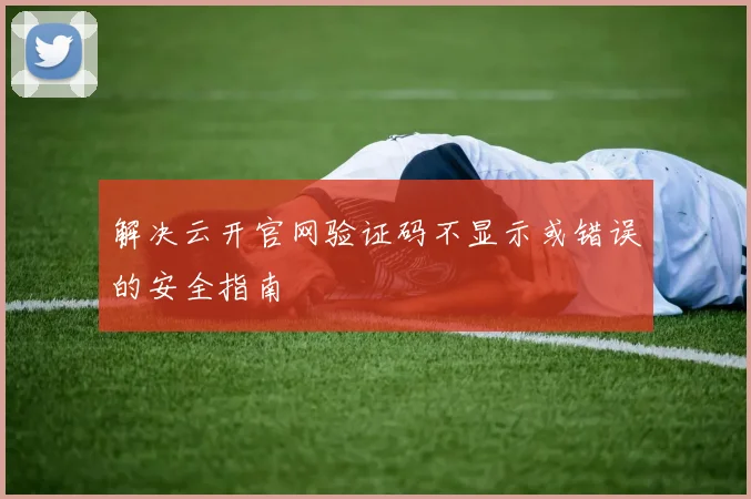 解决云开官网验证码不显示或错误的安全指南
