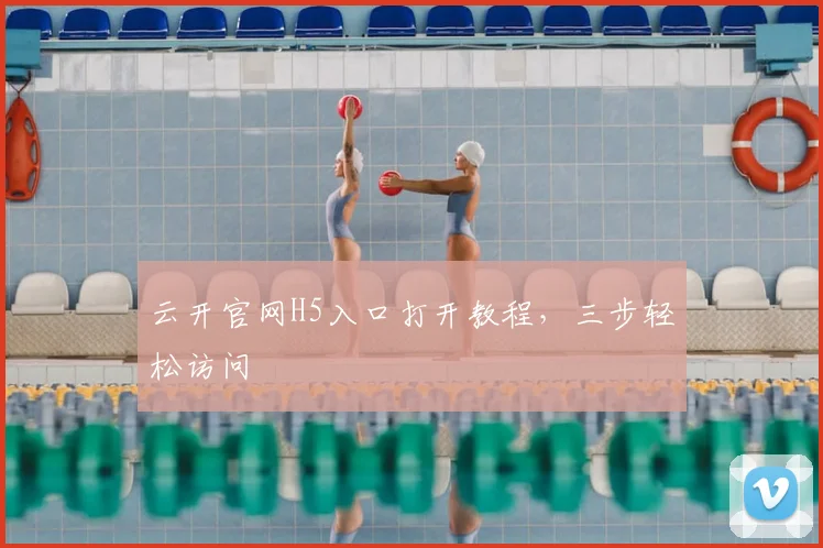 云开官网H5入口打开教程,三步轻松访问