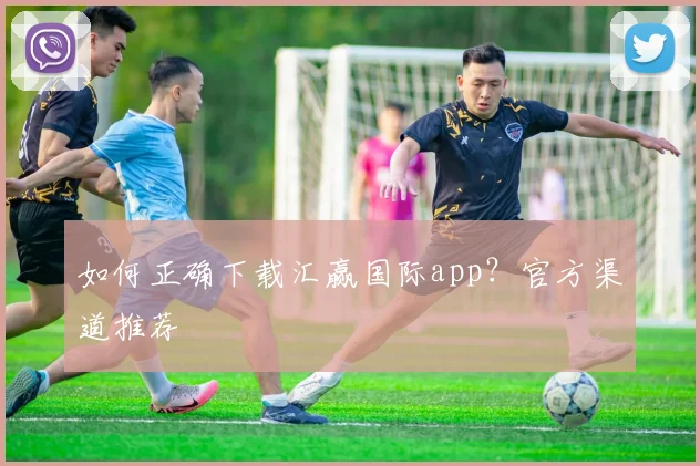 如何正确下载汇赢国际app？官方渠道推荐