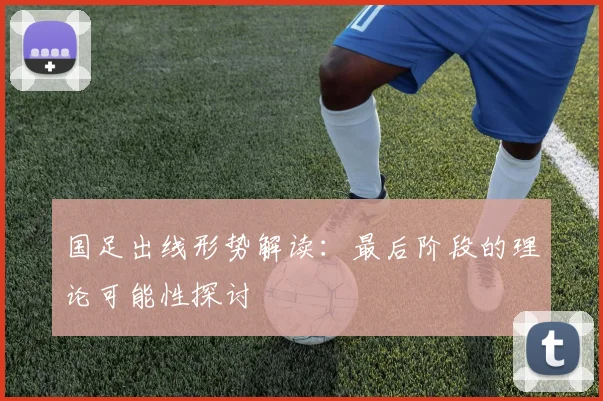 国足出线形势解读:最后阶段的理论可能性探讨