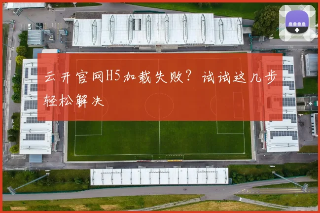 云开官网H5加载失败？试试这几步轻松解决