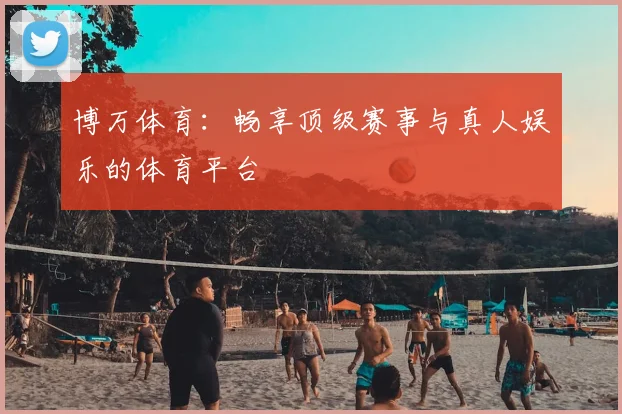 博万体育：畅享顶级赛事与真人娱乐的体育平台