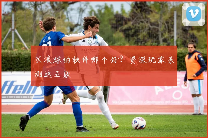 买滚球的软件哪个好?资深玩家亲测这五款