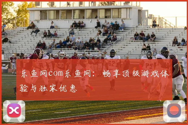 乐鱼网com乐鱼网:畅享顶级游戏体验与独家优惠