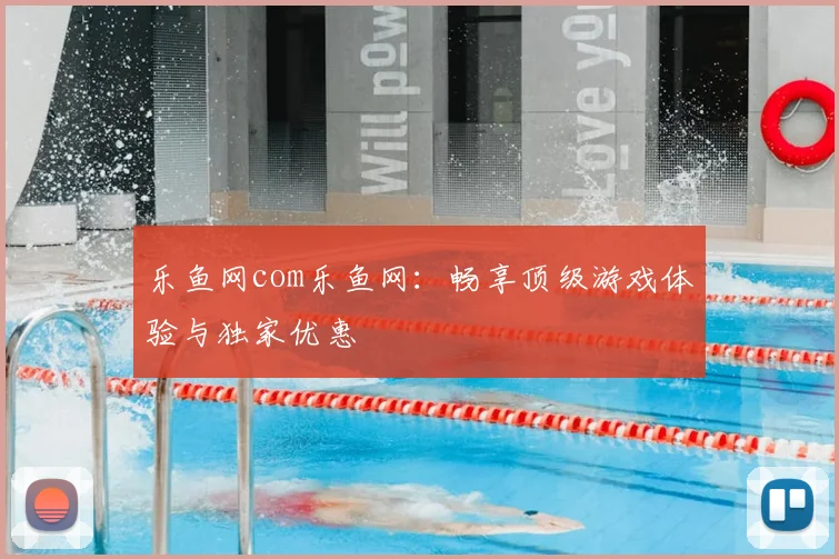 乐鱼网com乐鱼网:畅享顶级游戏体验与独家优惠