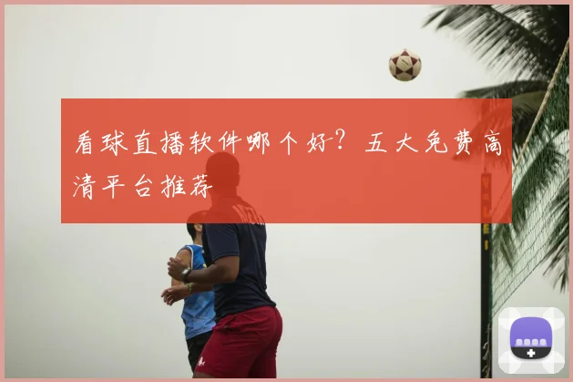 看球直播软件哪个好?五大免费高清平台推荐