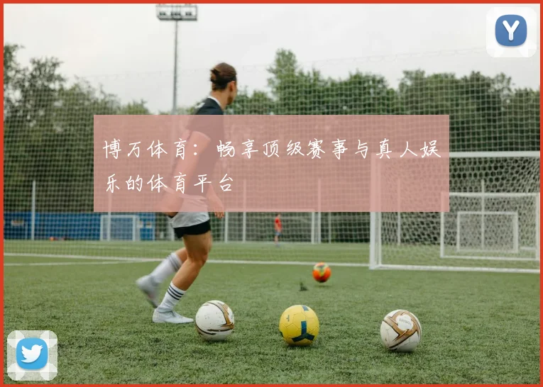 博万体育:畅享顶级赛事与真人娱乐的体育平台