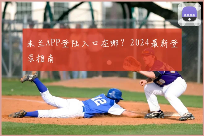 米兰APP登陆入口在哪?2024最新登录指南