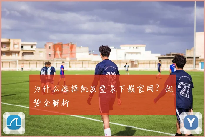 为什么选择凯发登录下载官网？优势全解析
