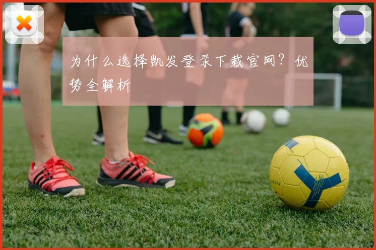 为什么选择凯发登录下载官网？优势全解析