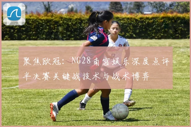 聚焦欧冠:NG28南宫娱乐深度点评半决赛关键战技术与战术博弈