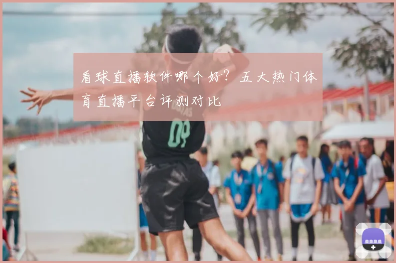看球直播软件哪个好?五大热门体育直播平台评测对比