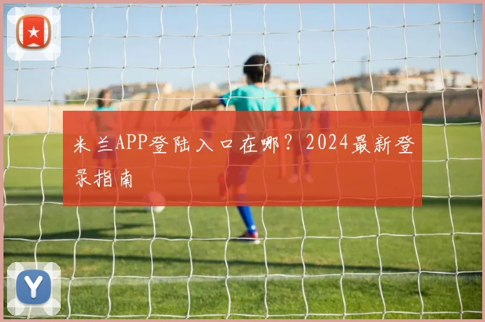 米兰APP登陆入口在哪?2024最新登录指南