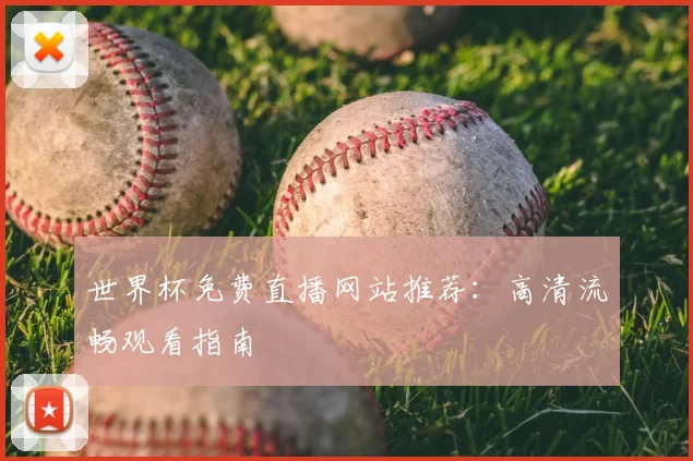 世界杯免费直播网站推荐：高清流畅观看指南