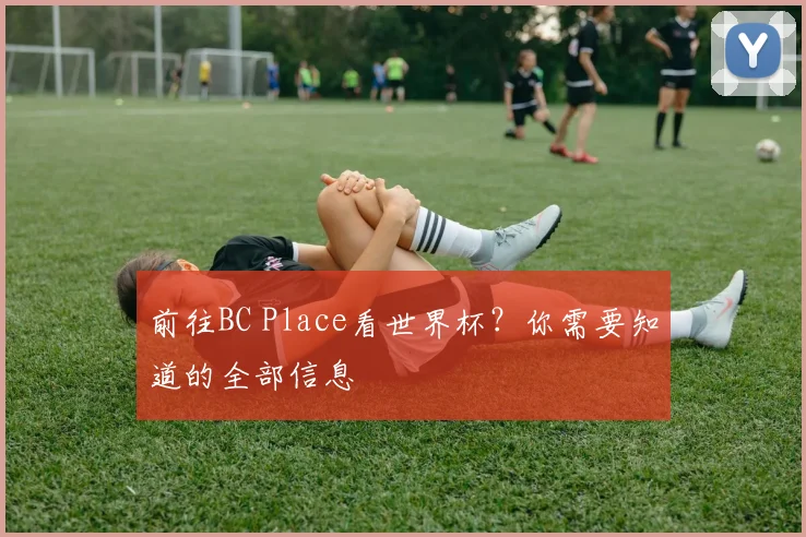 前往BC Place看世界杯?你需要知道的全部信息